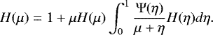 \begin{equation*}H(\mu) = 1 &#x002B; \mu H(\mu) \int_0^1 \frac{\mathrm{\Psi}(\eta)}{\mu &#x002B; \eta} H(\eta) d\eta. \end{equation*}