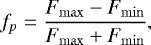 \begin{equation*} f_p = \frac{F_{\mathrm{max}} - F_{\mathrm{min}}}{F_{\mathrm{max}} &#x002B; F_{\mathrm{min}}}, \end{equation*}