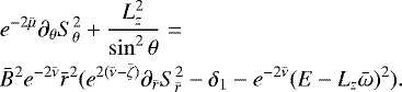 \begin{align*}\begin{split}& e^{-2{\bar{\mu}}}\pd_{\theta}S_{\theta}^2 &#x002B; \frac{L_z^2}{\sin^2\theta} = \\ & {\bar{B}}^2 e^{-2{\bar{\nu}}}{\bar{r}}^2 ( e^{2({\bar{\nu}}-{\bar{\zeta}})} \pd_{{\bar{r}}}S_{{\bar{r}}}^2 -\delta_{1} - e^{-2{\bar{\nu}}}(E - L_z {\bar{\omega}})^2 ). \end{split}\end{align*}