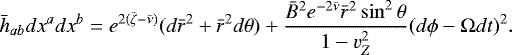 \begin{equation*}\bar{h}_{ab} dx^a dx^b = e^{2({\bar{\zeta}} - {\bar{\nu}})} (d{\bar{r}}^2 &#x002B; {\bar{r}}^2 d\theta) &#x002B; \frac{{\bar{B}}^2 e^{-2{\bar{\nu}}} {\bar{r}}^2 \sin^2\theta}{1-v_Z^2} (d\phi - \mathrm{\Omega} dt)^2. \end{equation*}