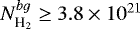 $N_{\textrm{H}_{2}}^{bg}\geq 3.8 \times 10^{21}$