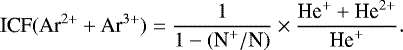 \begin{equation*} \textrm{ICF}(\textrm{Ar}^{2&#x002B;} &#x002B; \textrm{Ar}^{3&#x002B;}) = \frac{1}{1 - (\textrm{N}^{&#x002B;}/\textrm{N})} \times \frac{\textrm{He}^{&#x002B;} &#x002B; \textrm{He}^{2&#x002B;}}{\textrm{He}^{&#x002B;}}.\end{equation*}