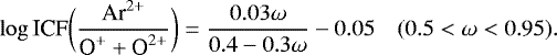 \begin{equation*} \log \textrm{ICF}\bigg(\frac{\textrm{Ar}^{2&#x002B;}}{\textrm{O}^{&#x002B;} &#x002B; \textrm{O}^{2&#x002B;}}\bigg) = \frac{0.03\omega}{0.4 - 0.3\omega} - 0.05 \quad (0.5 < \omega < 0.95).\end{equation*}
