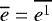 $\overline{e}=\overline{e^1}$