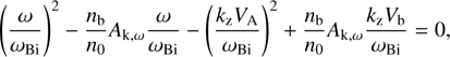 $$ {\left(\frac\omega{\omega_\mathrm{Bi}}\right)}^2-\frac{n_\mathrm b}{n_0}A_{\mathrm k,\omega}\frac\omega{\omega_\mathrm{Bi}}-{\left(\frac{k_\mathrm zV_\mathrm A}{\omega_\mathrm{Bi}}\right)}^2+\frac{n_\mathrm b}{n_0}A_{\mathrm k,\omega}\frac{k_\mathrm zV_\mathrm b}{\omega_\mathrm{Bi}}=0, $$