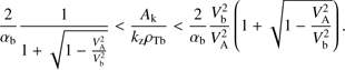 $$ \frac2{\alpha_\mathrm b}\frac1{1+\sqrt{1-\frac{V_\mathrm A^2}{V_\mathrm b^2}}}<\frac{A_\mathrm k}{k_\mathrm z\rho_\mathrm{Tb}}<\frac2{\alpha_\mathrm b}\frac{V_\mathrm b^2}{V_\mathrm A^2}{\left(1+\sqrt{1-\frac{V_\mathrm A^2}{V_\mathrm b^2}}\right)}. $$