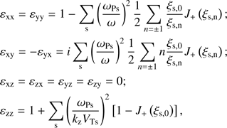 $$ \begin{array}{l}\varepsilon_\mathrm{xx}=\varepsilon_\mathrm{yy}=1-\underset{\mathrm s}{\mathrm\Sigma}{(\frac{\omega_\mathrm{Ps}}\omega)}^2\frac12\underset{n=\pm1}{\mathrm\Sigma}\frac{\xi_{\mathrm s,0}}{\xi_{\mathrm s,\mathrm n}}J_+{(\xi_{\mathrm s,\mathrm n})};\\\varepsilon_\mathrm{xy}=-\varepsilon_\mathrm{yx}=i\underset{\mathrm s}{\mathrm\Sigma}{(\frac{\omega_\mathrm{Ps}}\omega)}^2\frac12\underset{n=\pm1}{\mathrm\Sigma}n\frac{\xi_{\mathrm s,0}}{\xi_{\mathrm s,\mathrm n}}J_+{(\xi_{\mathrm s,\mathrm n})};\\\varepsilon_\mathrm{xz}=\varepsilon_\mathrm{zx}=\varepsilon_\mathrm{yz}=\varepsilon_\mathrm{zy}=0;\\\varepsilon_\mathrm{zz}=1+\underset{\mathrm s}{\mathrm\Sigma}{(\frac{\omega_\mathrm{Ps}}{k_\mathrm zV_\mathrm{Ts}})}^2{\lbrack1-J_+{(\xi_{\mathrm s,0})}\rbrack},\end{array} $$