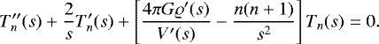 \begin{eqnarray*} T_n&#x0027;&#x0027;(s) &#x002B; \frac{2}{s} T_n&#x0027;(s) &#x002B; \left[ \frac{4\pi G \varrho&#x0027;(s)}{V&#x0027;(s)} - \frac{n(n&#x002B;1)}{s^2} \right] T_n(s) = 0. \end{eqnarray*}
