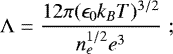 \begin{equation*} \mathrm{\Lambda}=\frac{12\pi(\epsilon_0k_BT)^{3/2}}{n_e^{1/2}e^3} \hspace{3pt}; \end{equation*}