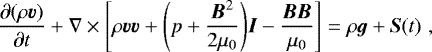 \begin{equation*}\frac{\partial(\rho\vec{v})}{\partial t} &#x002B; \nabla \times \Bigg[\rho\vec{vv}&#x002B;\Bigg(p&#x002B;\frac{\vec{B}^2}{2\mu_0}\Bigg)\vec{I}-\frac{\vec{BB}}{\mu_0}\Bigg]= \rho \vec{g}&#x002B;\vec{S}(t) \hspace{3pt}, \end{equation*}