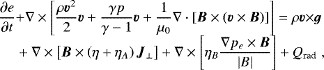 \begin{equation*}\begin{array}{l@{}l} \displaystyle\frac{\partial{{e}}}{\partial{t}}{} & \displaystyle &#x002B; \nabla\times\left[ \frac{\rho \vec{v}^2}{2}\vec{v}&#x002B;\frac{\gamma p}{\gamma-1}\vec{v} &#x002B; \frac{1}{\mu_0} \nabla\cdot\left[\vec{B}\times\left(\vec{v}\times\vec{B}\right)\right] \right]= \rho\vec{v}{\times}\vec{g} {}\\ &\displaystyle {}&#x002B; \nabla\times\left[\vec{B}\times\left(\eta&#x002B;\eta_A\right)\vec{J}_{\perp}\right] &#x002B; \nabla\times\left[\eta_B\frac{\nabla p_e\times\vec{B}}{|B|}\right]&#x002B; Q_{\textrm{rad}} \hspace{3pt}, \end{array} \end{equation*}