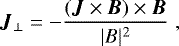 \begin{equation*} \vec{J}_{\perp}=-\frac{(\vec{J}\times\vec{B})\times\vec{B}}{|B|^2} \hspace{3pt}, \end{equation*}