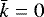 $\bar{k}=0$