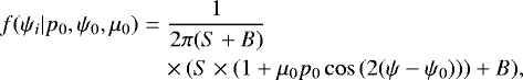 \begin{eqnarray*} f(\psi_i|p_0,\psi_0,\mu_0)&=&\frac{1}{2\pi(S&#x002B;B)}\nonumber\\ &&\times\,(S\times(1&#x002B;\mu_0 p_0\cos{\left(2(\psi-\psi_0\right)}))&#x002B;B),\end{eqnarray*}