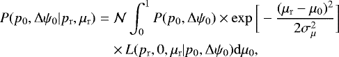 \begin{eqnarray*} P(p_0,\mathrm{\Delta}\psi_0|p_{\mathrm{r}},\mu_{\mathrm{r}})&=& \mathcal{N}\int^1_0 P(p_0,\mathrm{\Delta}\psi_0)\times \exp{\bigg[-\frac{(\mu_{\mathrm{r}}-\mu_0)^2}{2\sigma_{\mu}^2}\bigg]}\nonumber\\ &&\times\, L(p_{\mathrm{r}},0,\mu_{\mathrm{r}}|p_0,\mathrm{\Delta}\psi_0) \mathrm{d}\mu_0,\end{eqnarray*}