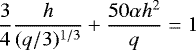 \begin{equation*}\frac{3}{4} \frac{h}{(q/3)^{1/3}} &#x002B; \frac{50 \alpha h^2}{q } = 1 \vspace*{3pt} \end{equation*}