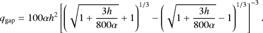 \begin{equation*}q_{\textrm{gap}} = 100 \alpha h^2 \left[ \left(\sqrt{1&#x002B;\frac{3h}{800 \alpha}}&#x002B;1 \right)^{1/3} - \left(\sqrt{1&#x002B;\frac{3h}{800 \alpha}}-1 \right)^{1/3} \right]^{-3}. \vspace*{-5pt} \end{equation*}