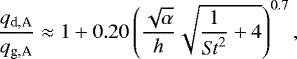 \begin{equation*} \frac{q_{\textrm{d,A}}}{q_{\textrm{g,A}}} \approx 1&#x002B; 0.20 \left(\frac{\sqrt{\alpha}}{h}\sqrt{\frac{1}{ \mathit{St}^2}&#x002B;4} \right)^{0.7},\end{equation*}
