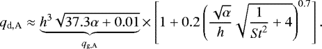 \begin{equation*} q_{\textrm{d,A}} \approx \underbrace{h^{3} \sqrt{37.3 \alpha &#x002B; 0.01}}_{q_{\textrm{g,A}}} \times \left[ 1&#x002B; 0.2 \left(\frac{\sqrt{\alpha}}{h}\sqrt{\frac{1}{ \mathit{St}^2}&#x002B;4} \right)^{0.7} \right].\end{equation*}