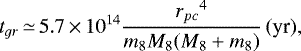 \begin{equation*} {t_{gr}}\,{\simeq}\,5.7\,{\times}\,{10^{14}} \frac{{r_{pc}}^4}{{m_8}{M_8}{(M_8&#x002B;m_8)}} \,(\textrm{yr}), \end{equation*}