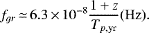 \begin{equation*} {f_{gr}}\,{\simeq}\,6.3\,{\times}\,{10^{-8}}\frac{1&#x002B;z}{T_{p,\textrm{yr}}} ({\rm{Hz}}). \end{equation*}