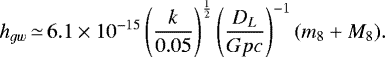 \begin{equation*} {h_{gw}}\,{\simeq}\,6.1\times{10^{-15}} \left(\frac{k}{0.05}\right)^{\frac{1}{2}} \left(\frac{D_L}{Gpc}\right)^{-1}(m_8&#x002B;M_8). \end{equation*}
