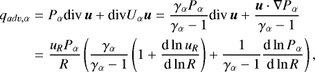 \begin{eqnarray*} q_{adv,\alpha} &= & P_{\alpha} \text{div}\,\vec{u} &#x002B; \text{div} U_{\alpha} \vec{u} = \frac{\gamma_{\alpha} P_{\alpha}}{\gamma_{\alpha}-1} \text{div}\,\vec{u} &#x002B; \frac{\vec u \cdot \nabla P_{\alpha}}{\gamma_{\alpha}-1} \nonumber \\ &=& \frac{u_R P_{\alpha}}{R} \left (\frac{\gamma_{\alpha}}{\gamma_{\alpha}-1} \left (1 &#x002B; \frac{\text{d} \ln u_R}{\text{d} \ln R} \right ) &#x002B; \frac{1}{\gamma_{\alpha}-1} \frac{\text{d} \ln P_{\alpha}}{\text{d} \ln R} \right ) ,\end{eqnarray*}
