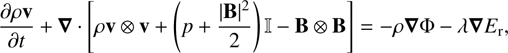 $$ \frac{\partial\rho\mathbf v}{\partial t}+\boldsymbol\nabla{\lbrack\rho\mathbf v\oplus\mathbf v+{(p+\frac{{\vert\mathbf B\vert}^2}2)\mathrm I-\mathbf B\otimes\mathbf B}\rbrack}=\rho\boldsymbol\nabla\mathrm\Phi-\lambda\boldsymbol\nabla E_\mathrm r, $$
