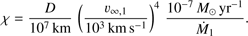 $$ \chi=\frac D{10^7\thinspace km}{\left(\frac{\upsilon_{\infty,1}}{10^3\mathrm{km}\;\mathrm s^{-1}}\right)}^4\frac{10^{-7}M_\odot\mathrm{yr}^{-1}}{\dot{M_1}}. $$