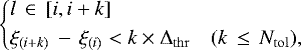 \begin{equation*}\left\{ \begin{aligned} &l \,\in \,[i,i+k] \\ &\xi_{(i+k)}\,-\,\xi_{(i)} < k\times \mathrm{\Delta}_{\mathrm{thr}} \quad (k\,\leq \,N_{\mathrm{tol}}), \\ \end{aligned} \right. \end{equation*}