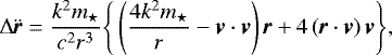 \begin{eqnarray*} {\mathrm{\Delta}}{{\ddot{\textit{\textbf{r}}}}} = \frac{k^{2}m_{\star}}{c^2 r^3} \Bigg \{ \left( \frac{4k^{2}m_{\star}}{r} - {{\textit{\textbf{v}}}}\cdot {{\textbf{\textit{v}}}} \right) {{\textbf{\textit{r}}}} &#x002B; 4\left({{\textbf{\textit{r}}}}\cdot {{\textbf{\textit{v}}}} \right){{\textbf{\textit{v}}}} \Bigg \},\end{eqnarray*}