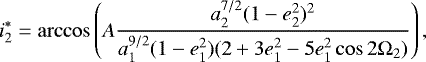 \begin{eqnarray*} i^{*}_{2} = \arccos \left(A \frac{a_{2}^{7/2}(1 - e_{2}^{2})^{2}}{a_{1}^{9/2}(1 - e_{1}^{2})(2 &#x002B; 3e_{1}^{2} - 5e_{1}^{2} \cos2\mathrm{\Omega}_{2})} \right),\end{eqnarray*}