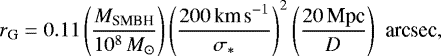 \begin{equation*} r_{\textrm{G}} = 0.11 \left(\frac{M_{\textrm{SMBH}}}{10^8\,{ M_{\odot}}}\right) \left(\frac{200\,\textrm{km\,s}^{-1}}{\sigma_*}\right)^2 \left(\frac{20\,\textrm{Mpc}}{D}\right) \,\, \textrm{arcsec}, \end{equation*}