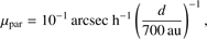 $$ \mu_\mathrm{par}=10^{-1}\;\mathrm{arcsec}\;\mathrm h^{-1}{(\frac d{700\;\mathrm{au}})}^{-1}, $$