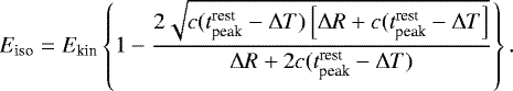 \begin{equation*} E_{\textrm{iso}} = E_{\textrm{kin}} \left\lbrace 1- \frac{2\sqrt{c(t_{\textrm{peak}}^{\textrm{rest}}-\mathrm{\Delta} T)\left[ \mathrm{\Delta} R &#x002B; c(t_{\textrm{peak}}^{\textrm{rest}}-\mathrm{\Delta} T \right]}}{\mathrm{\Delta} R &#x002B; 2c(t_{\textrm{peak}}^{\textrm{rest}}-\mathrm{\Delta} T)} \right\rbrace .\end{equation*}