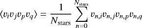 $\displaystyle{\langle v_i v_j v_p v_q\rangle = \frac{1}{N_{\textrm{stars}}}\sum_{n=0}^{N_{\textrm{stars}}}v_{n,i} v_{n,j} v_{n,p} v_{n,q}}$