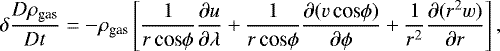 \begin{align*} \delta \frac{D\rho_{\textrm{gas}}}{Dt} = -\rho_{\textrm{gas}} \left [ \frac{1}{r\, \textrm{cos}\phi} \frac{\partial u}{\partial \lambda} &#x002B; \frac{1}{r\, \textrm{cos} \phi} \frac{\partial(v\, \textrm{cos}\phi)}{\partial \phi} &#x002B; \frac{1}{r^{2}} \frac{\partial (r^{2}w)}{\partial r} \right ], \end{align*}
