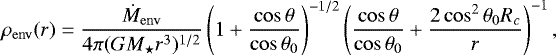 \begin{equation*} \rho_{\rm{env}}(r) = \frac{\dot M_{\rm{env}}}{4\pi(GM_{\star} r^3)^{1/2}} \left(1 &#x002B; \frac{\cos\theta}{\cos\theta_0} \right)^{-1/2} \left( \frac{\cos\theta}{\cos\theta_0} &#x002B; \frac{2\cos^2\theta_0R_c}{r} \right)^{-1}, \end{equation*}