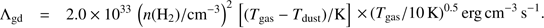 $$ \mathrm{\Lambda}_{\rm gd} = 2.0 \times 10^{33} \, \left( n({\rm H_2}) / {\rm cm^{-3}} \right)^2 \, \left[(T_{\rm gas} - T_{\rm dust}) / {\rm K} \right] \times\, (T_{\rm gas} / 10 \, \rm K)^{0.5} \, erg \, cm^{-3} \, s^{-1} . $$