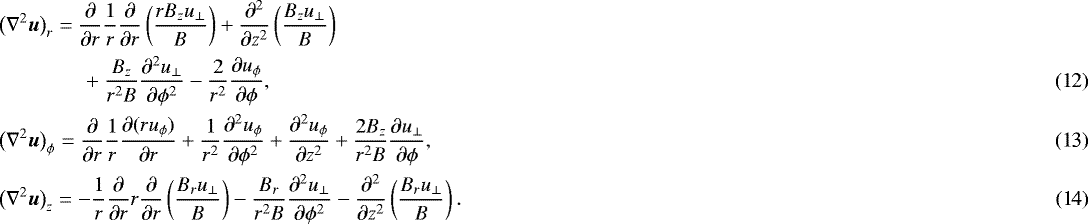 \begin{align}&\big(\nabla^2\vec{u}\big)_r = \frac\partial{\partial r}\frac1r\frac\partial{\partial r} \left(\frac{r B_z u_{\perp}}B\right) &#x002B; \frac{\partial^2}{\partial z^2} \left(\frac{B_z u_{\perp}}B\right) \nonumber\\ &\quad\quad\quad\quad&#x002B; \frac{B_z}{r^2 B}\frac{\partial^2 u_{\perp}}{\partial\phi^2} - \frac2{r^2}\frac{\partial u_{\phi}}{\partial\phi},\\ &\big(\nabla^2\vec{u}\big)_{\phi} = \frac\partial{\partial r}\frac1r\frac{\partial(ru_{\phi})}{\partial r} &#x002B; \frac1{r^2}\frac{\partial^2 u_{\phi}}{\partial\phi^2} &#x002B; \frac{\partial^2 u_{\phi}}{\partial z^2} &#x002B; \frac{2B_z}{r^2 B}\frac{\partial u_{\perp}}{\partial\phi},\\ &\big(\nabla^2\vec{u}\big)_z = -\frac1r\frac\partial{\partial r}r \frac\partial{\partial r}\left(\frac{B_r u_{\perp}}B\right) - \frac{B_r}{r^2 B}\frac{\partial^2 u_{\perp}} {\partial\phi^2} - \frac{\partial^2}{\partial z^2} \left(\frac{B_r u_{\perp}}B\right).\end{align}