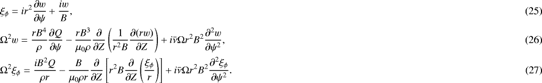 \begin{align}&\xi_{\phi} = ir^2\frac{\partial w}{\partial\psi} &#x002B; \frac{iw}B,\\ &\mathrm{\Omega}^2 w = \frac{rB^4}\rho\frac{\partial Q}{\partial\psi} - \frac{rB^3}{\mu_0\rho}\frac\partial{\partial Z} \left(\frac1{r^2 B}\frac{\partial(rw)}{\partial Z}\right) &#x002B; i\bar\nu\mathrm{\Omega} r^2 B^2\frac{\partial^2 w}{\partial\psi^2},\\ &\mathrm{\Omega}^2\xi_{\phi} = \frac{iB^2 Q}{\rho r} - \frac B{\mu_0\rho r}\frac\partial{\partial Z} \left[r^2B\frac\partial{\partial Z}\left(\frac{\xi_{\phi}}r\right)\right] &#x002B; i\bar\nu\mathrm{\Omega} r^2 B^2\frac{\partial^2\xi_{\phi}}{\partial\psi^2}.\end{align}
