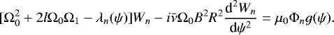 \begin{equation*} [\mathrm{\Omega}_0^2 &#x002B; 2l\mathrm{\Omega}_0\mathrm{\Omega}_1 - \lambda_n(\psi)]W_n - i\bar\nu\mathrm{\Omega}_0 B^2 R^2\frac{\textrm{d}^2 W_n}{\textrm{d}\psi^2} = \mu_0\mathrm{\Phi}_n g(\psi).\end{equation*}