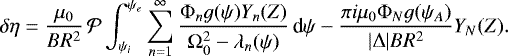 \begin{equation*} \delta\eta = \frac{\mu_0}{BR^2}\,{\cal P}\int_{\psi_i}^{\psi_e} \sum_{n=1}^{\infty}\frac{\mathrm{\Phi}_n g(\psi) Y_n(Z)} {\mathrm{\Omega}_0^2 - \lambda_n(\psi)}\,\textrm{d}\psi - \frac{\pi i\mu_0\mathrm{\Phi}_N g(\psi_A)}{|\mathrm{\Delta}|BR^2}Y_N(Z).\end{equation*}