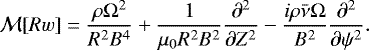 \begin{equation*} {\cal M}[Rw] = \frac{\rho\mathrm{\Omega}^2}{R^2 B^4} &#x002B; \frac1{\mu_0 R^2 B^2}\frac{\partial^2}{\partial Z^2} - \frac{i\rho\bar\nu\mathrm{\Omega}}{B^2}\frac{\partial^2}{\partial\psi^2}.\end{equation*}