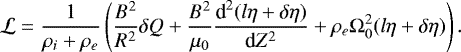 \begin{equation*} {\cal L} = \frac1{\rho_i &#x002B; \rho_e}\left(\frac{B^2}{R^2}\delta Q &#x002B; \frac{B^2}{\mu_0} \frac{\textrm{d}^2(l\eta&#x002B;\delta\eta)}{\textrm{d}Z^2} &#x002B; \rho_e\mathrm{\Omega}_0^2(l\eta&#x002B;\delta\eta)\right).\end{equation*}