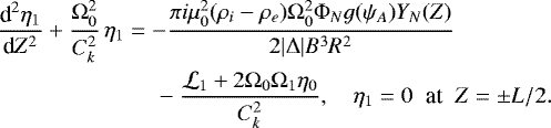 \begin{align*} &\frac{\textrm{d}^2\eta_1}{\textrm{d}Z^2} &#x002B; \frac{\mathrm{\Omega}_0^2}{C_k^2}\,\eta_1 = -\frac{\pi i\mu_0^2 (\rho_i - \rho_e)\mathrm{\Omega}_0^2\mathrm{\Phi}_N g(\psi_A) Y_N(Z)}{2|\mathrm{\Delta}|B^3 R^2} \nonumber\\ &\quad\quad\quad\quad\quad\quad\,\,\,\,\,- \frac{{\cal L}_1 &#x002B; 2\mathrm{\Omega}_0\mathrm{\Omega}_1\eta_0}{C_k^2}, \quad \eta_1 = 0\;\; \mbox{at}\;\; Z = \pm L/2.\end{align*}