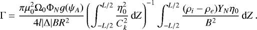 \begin{equation*} \mathrm{\Gamma} = \frac{\pi\mu_0^2\mathrm{\Omega}_0\mathrm{\Phi}_N g(\psi_A)}{4l|\mathrm{\Delta}|BR^2} \left(\int_{-L/2}^{L/2}\frac{\eta_0^2}{C_k^2}\,\textrm{d}Z\right)^{-1} \int_{-L/2}^{L/2}\frac{(\rho_i - \rho_e)Y_N\eta_0}{B^2}\,\textrm{d}Z\,.\end{equation*}