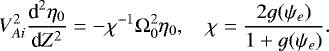 \begin{equation*} V_{Ai}^2\frac{\textrm{d}^2\eta_0}{\textrm{d}Z^2} = -\chi^{-1}\mathrm{\Omega}_0^2\eta_0, \quad \chi = \frac{2g(\psi_e)}{1 &#x002B; g(\psi_e)}.\end{equation*}