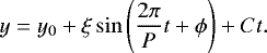 \begin{equation*} y = y_0 &#x002B; \xi \sin \left( \frac{2\pi}{P} t &#x002B; \phi\right) &#x002B; C t. \end{equation*}