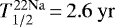 $T_{1/2}^{22\mathrm{Na}}\,{=}\,2.6~\mathrm{yr}$